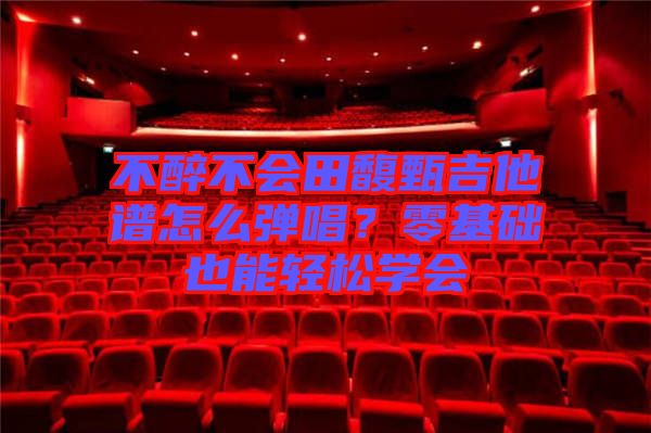 不醉不會田馥甄吉他譜怎么彈唱?零基礎也能輕松學會