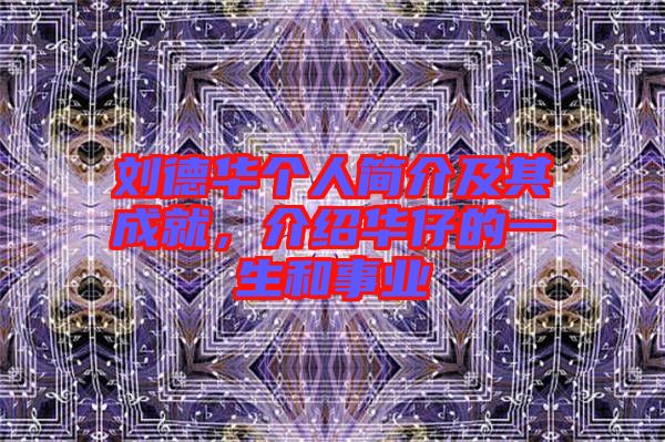 劉德華個人簡介及其成就，介紹華仔的一生和事業