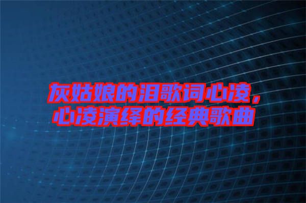 灰姑娘的淚歌詞心凌，心凌演繹的經(jīng)典歌曲