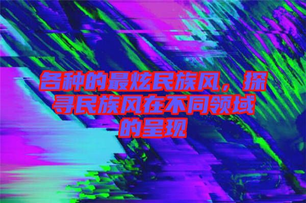 各種的最炫民族風，探尋民族風在不同領域的呈現