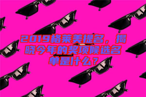 2019格萊美提名,揭曉今年的獎項候選名單是什么?
