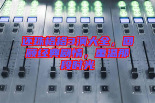 還珠格格3演大全，回顧經典劇情，重溫那段時光