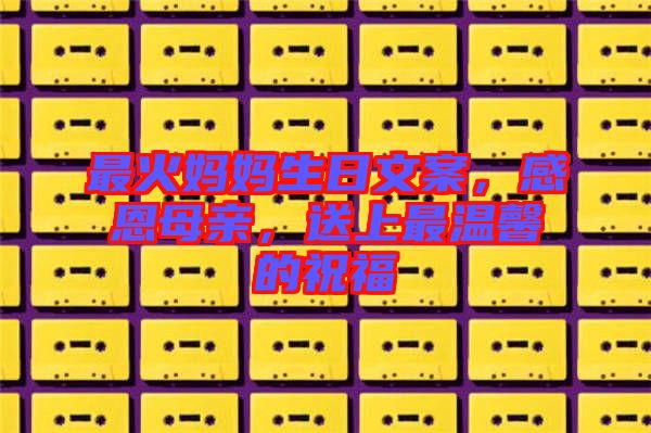 最火媽媽生日文案,感恩母親,送上最溫馨的祝福