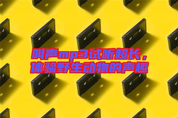 叫聲mp3試聽超長，體驗(yàn)野生動物的聲趣