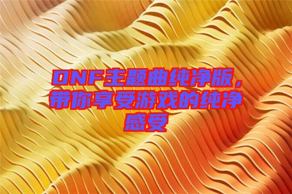 DNF主題曲純凈版，帶你享受游戲的純凈感受