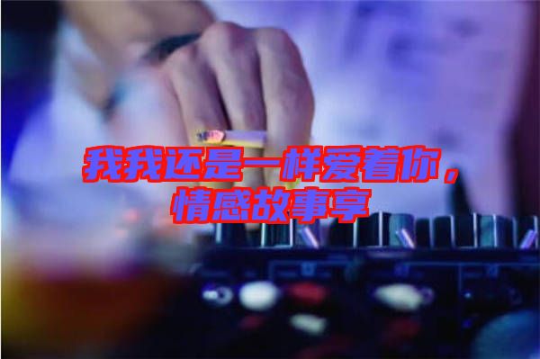 我我還是一樣愛(ài)著你，情感故事享