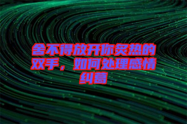 舍不得放開(kāi)你炙熱的雙手，如何處理感情糾葛