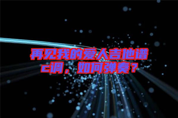 再見(jiàn)我的愛(ài)人吉他譜c調(diào),如何彈奏?