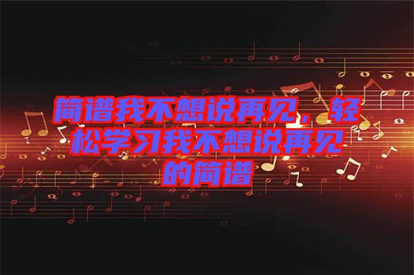 簡譜我不想說再見,輕松學習我不想說再見的簡譜