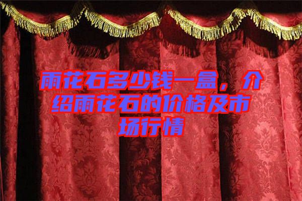 雨花石多少錢一盒，介紹雨花石的價(jià)格及市場(chǎng)行情