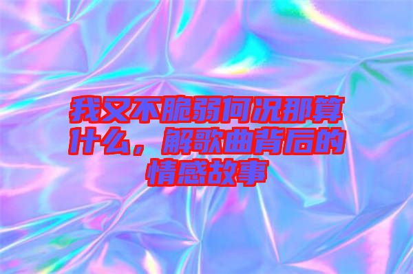 我又不脆弱何況那算什么，解歌曲背后的情感故事