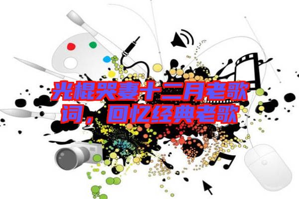光棍哭妻十二月老歌詞，回憶經典老歌