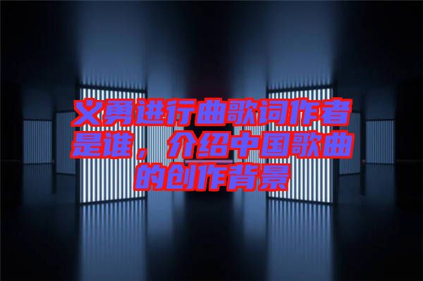 義勇進行曲歌詞作者是誰,介紹中國歌曲的創(chuàng)作背景