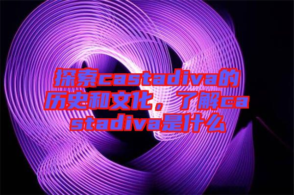 探索castadiva的歷史和文化，了解castadiva是什么