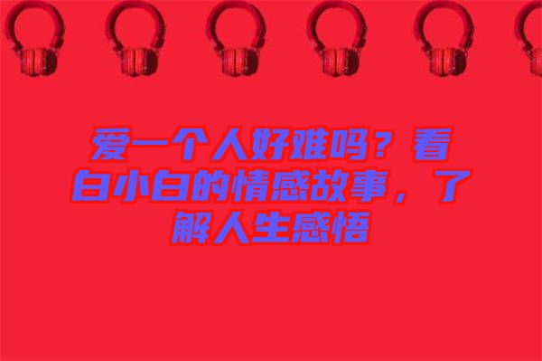 愛一個人好難嗎？看白小白的情感故事，了解人生感悟