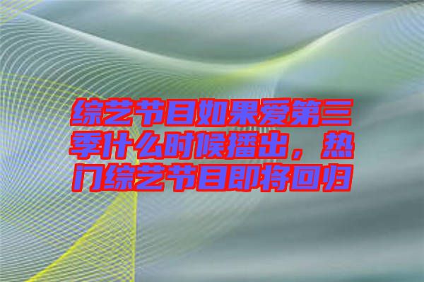 綜藝節(jié)目如果愛第三季什么時(shí)候播出,熱門綜藝節(jié)目即將回歸