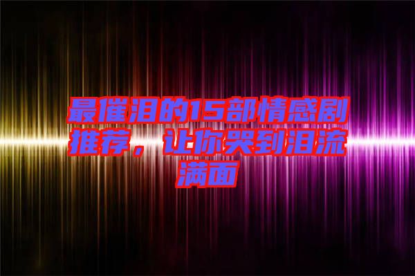 最催淚的15部情感劇推薦,讓你哭到淚流滿面