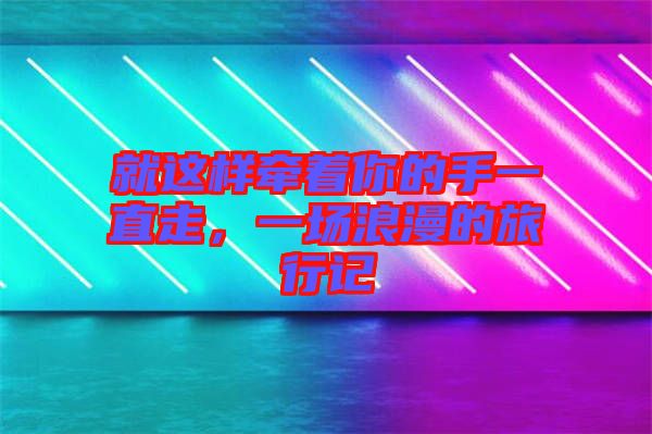 就這樣牽著你的手一直走,一場浪漫的旅行記