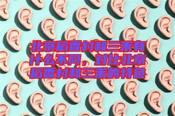 北京稻香村和三禾有什么不同,對比北京稻香村和三禾的特色