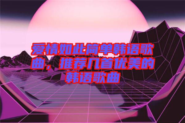 愛情如此簡單韓語歌曲，推薦幾首優美的韓語歌曲