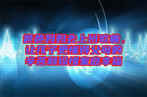 爸爸媽媽去上班歌曲，讓孩子更懂得父母的辛苦和珍惜家庭幸福