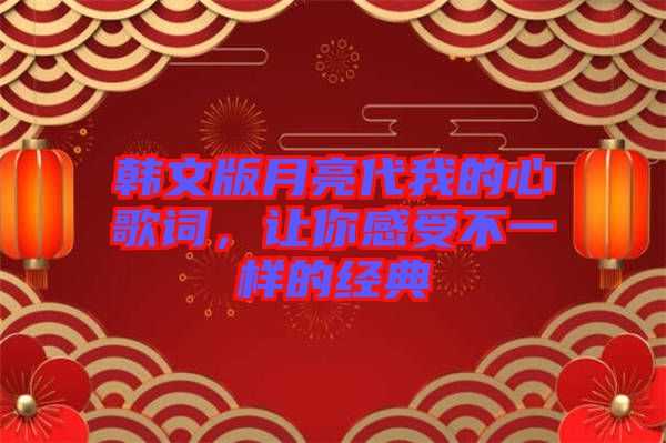 韓文版月亮代我的心歌詞,讓你感受不一樣的經典