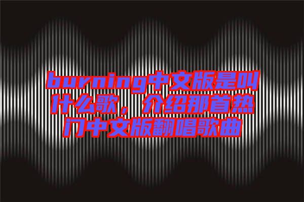 burning中文版是叫什么歌，介紹那首熱門中文版翻唱歌曲