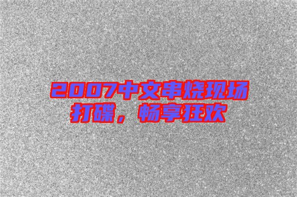 2007中文串燒現場打碟,暢享狂歡