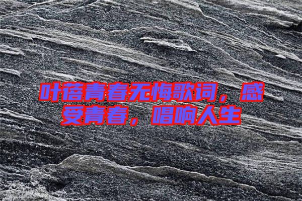 葉蓓青春無悔歌詞，感受青春，唱響人生