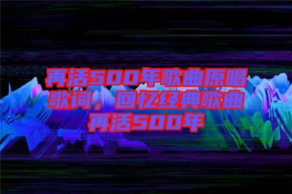 再活500年歌曲原唱歌詞，回憶經典歌曲再活500年
