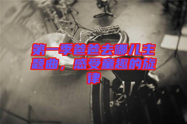 第一季爸爸去哪兒主題曲,感受童趣的旋律