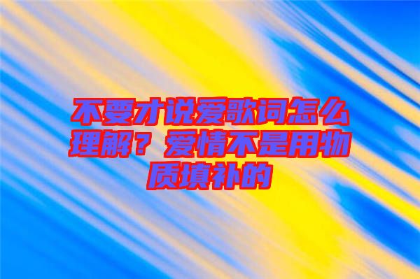 不要才說愛歌詞怎么理解？愛情不是用物質填補的