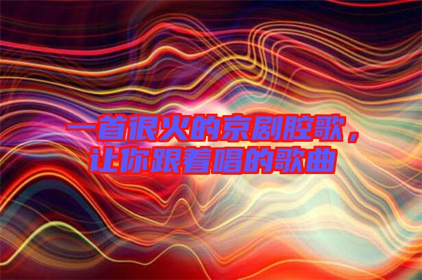 一首很火的京劇腔歌,讓你跟著唱的歌曲