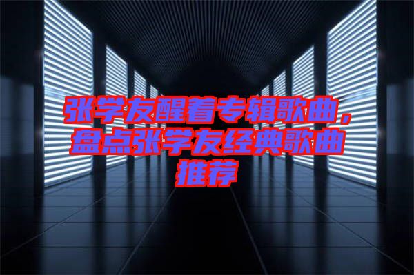 張學友醒著專輯歌曲,盤點張學友經典歌曲推薦
