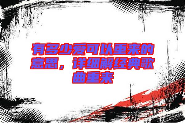有多少愛可以重來的意思,詳細解經(jīng)典歌曲重來