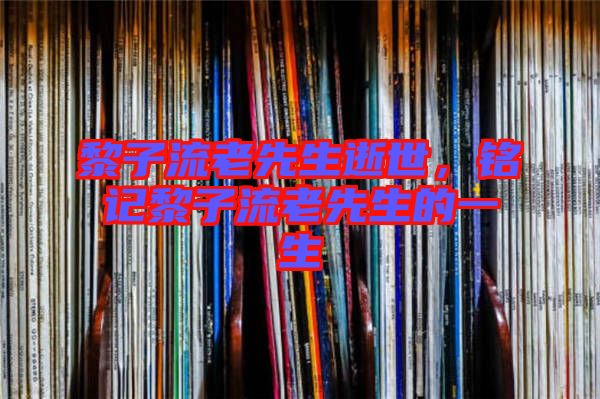 黎子流老先生逝世,銘記黎子流老先生的一生