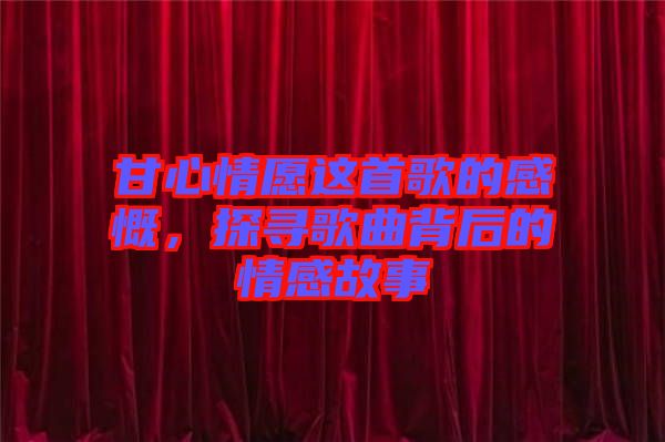 甘心情愿這首歌的感慨，探尋歌曲背后的情感故事