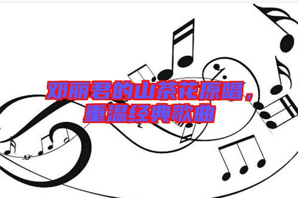 鄧麗君的山茶花原唱，重溫經(jīng)典歌曲