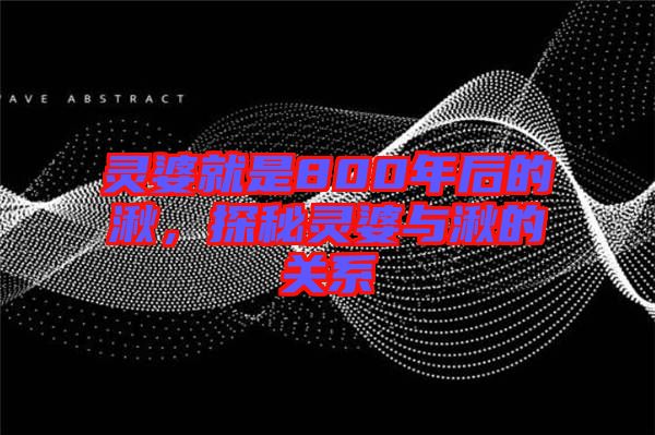 靈婆就是800年后的湫,探秘靈婆與湫的關系