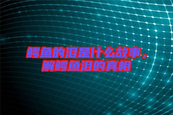 鱷魚(yú)的淚是什么故事，解鱷魚(yú)淚的真相