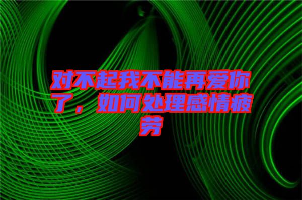 對不起我不能再愛你了，如何處理感情疲勞