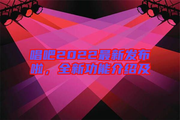 唱吧2022最新發(fā)布啦，全新功能介紹及