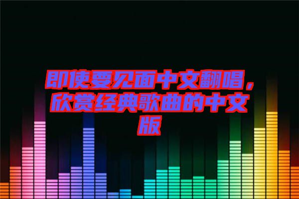 即使要見面中文翻唱，欣賞經典歌曲的中文版