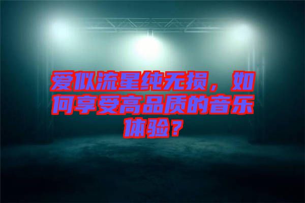 愛似流星純無損，如何享受高品質的音樂體驗？