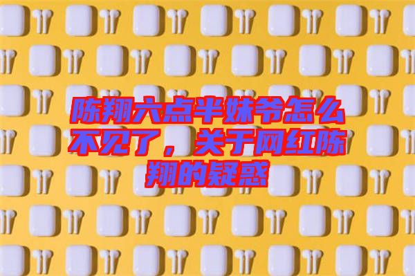 陳翔六點半妹爺怎么不見了，關于網紅陳翔的疑惑