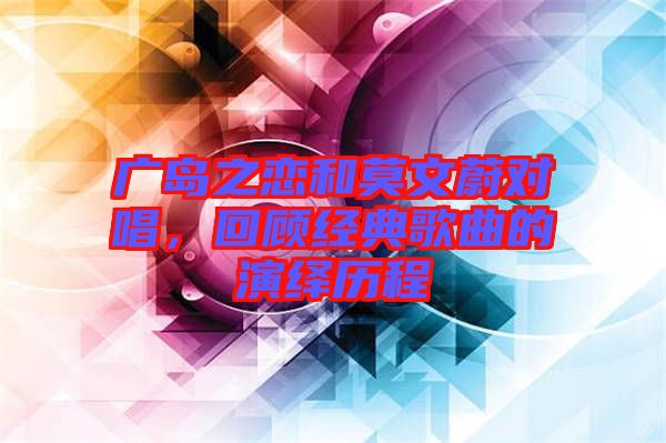 廣島之戀和莫文蔚對唱，回顧經(jīng)典歌曲的演繹歷程