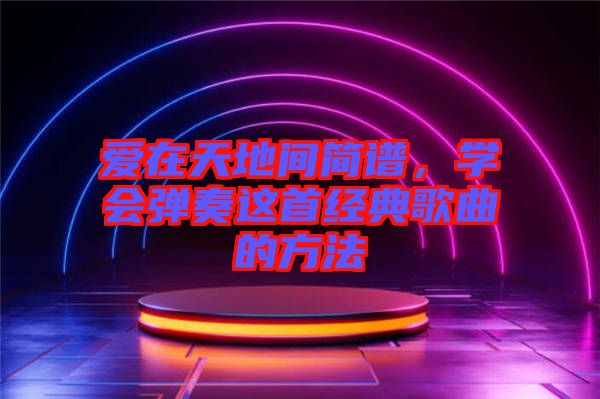 愛在天地間簡譜,學會彈奏這首經典歌曲的方法