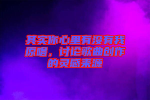 其實你心里有沒有我原唱,討論歌曲創作的靈感來源