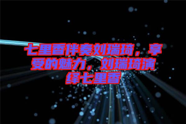 七里香伴奏劉瑞琦，享受的魅力，劉瑞琦演繹七里香