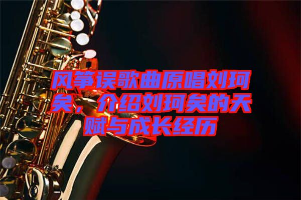 風(fēng)箏誤歌曲原唱?jiǎng)㈢嬉樱榻B劉珂矣的天賦與成長經(jīng)歷